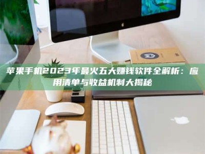 博兴苹果手机2023年最火五大赚钱软件全解析：应用清单与收益机制大揭秘