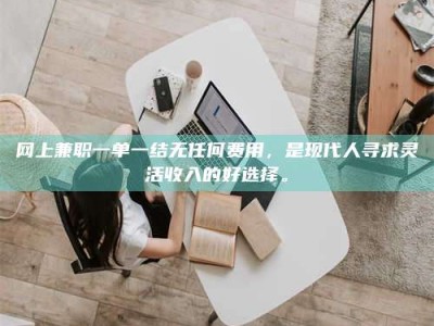 博兴网上兼职一单一结无任何费用，是现代人寻求灵活收入的好选择。