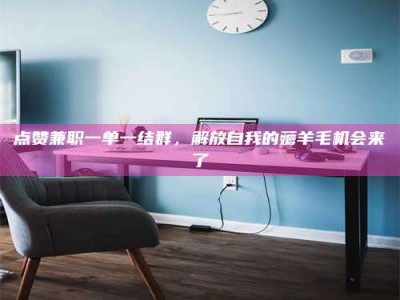 博兴点赞兼职一单一结群，解放自我的薅羊毛机会来了