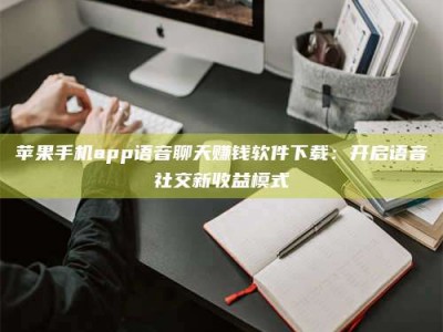博兴苹果手机app语音聊天赚钱软件下载：开启语音社交新收益模式