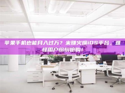 博兴苹果手机也能月入过万？米赚火爆iOS平台，难怪用户纷纷抢购！