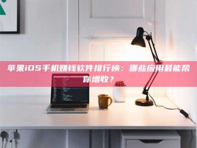 博兴苹果iOS手机赚钱软件排行榜：哪些应用最能帮你增收？