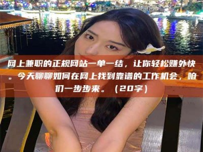 博兴网上兼职的正规网站一单一结，让你轻松赚外快。今天聊聊如何在网上找到靠谱的工作机会，咱们一步步来。（20字）
